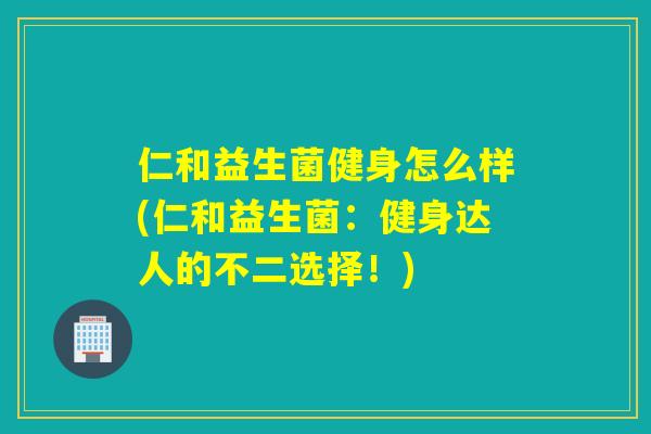 仁和益生菌健身怎么样(仁和益生菌：健身达人的不二选择！)