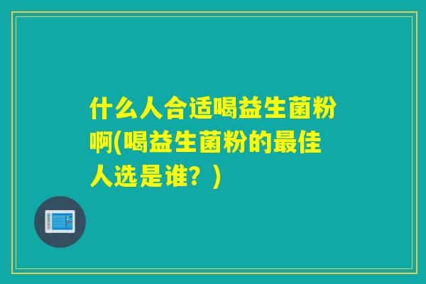 什么人合适喝益生菌粉啊(喝益生菌粉的最佳人选是谁？)