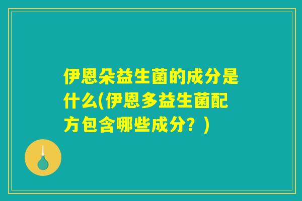 伊恩朵益生菌的成分是什么(伊恩多益生菌配方包含哪些成分？)
