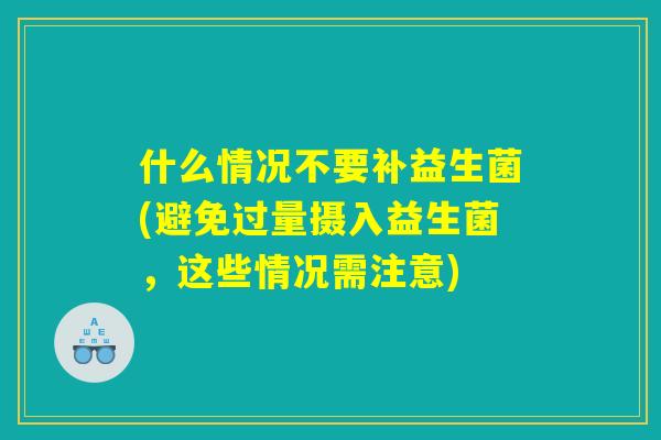 什么情况不要补益生菌(避免过量摄入益生菌，这些情况需注意)
