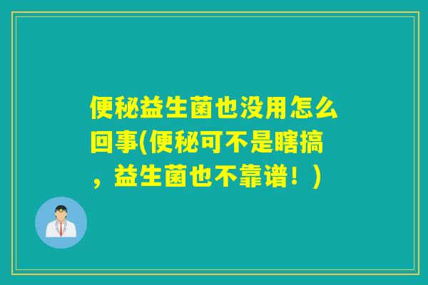 便秘益生菌也没用怎么回事(便秘可不是瞎搞，益生菌也不靠谱！)