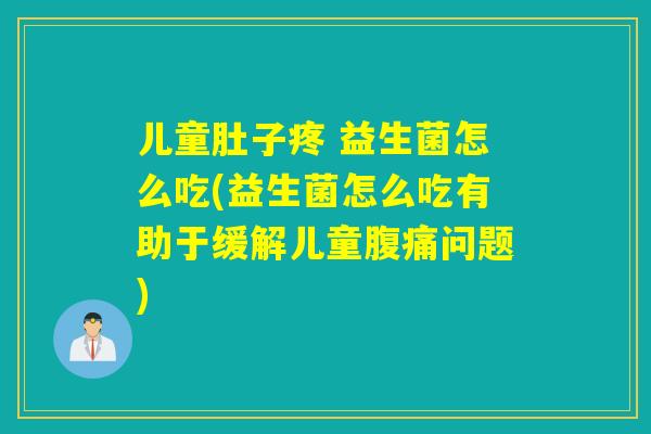 儿童肚子疼 益生菌怎么吃(益生菌怎么吃有助于缓解儿童腹痛问题)