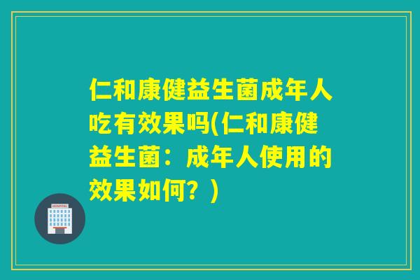 仁和康健益生菌成年人吃有效果吗(仁和康健益生菌：成年人使用的效果如何？)