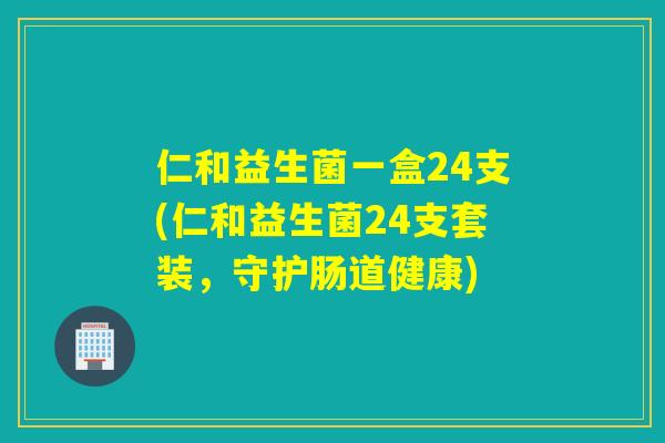 仁和益生菌一盒24支(仁和益生菌24支套装，守护肠道健康)