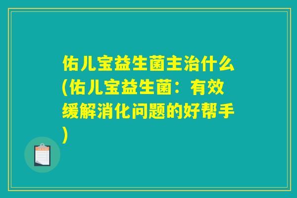 详细阅读:佑儿宝益生菌主治什么(佑儿宝益生菌:有效缓解消化问题的好帮手) 佑儿宝益生菌主治什么(佑儿宝益生菌:有效缓解消化问题的好帮手)