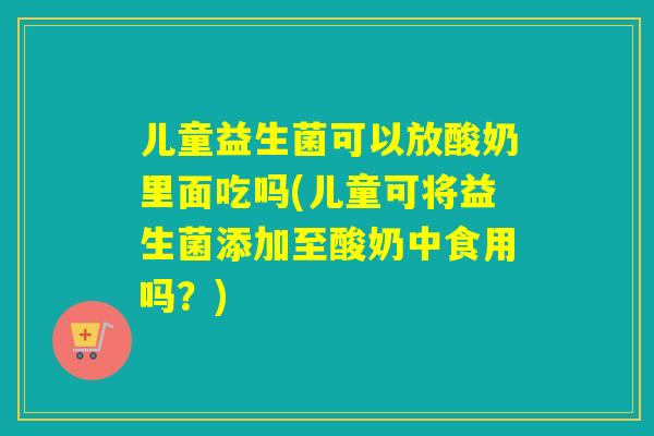 详细阅读:儿童益生菌可以放酸奶里面吃吗(儿童可将益生菌添加至酸奶中食用吗?) 儿童益生菌可以放酸奶里面吃吗(儿童可将益生菌添加至酸奶中食用吗?)