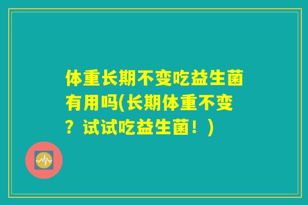 体重长期不变吃益生菌有用吗(长期体重不变？试试吃益生菌！)
