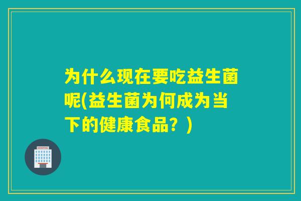 为什么现在要吃益生菌呢(益生菌为何成为当下的健康食品？)