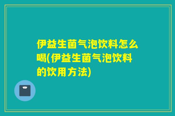 伊益生菌气泡饮料怎么喝(伊益生菌气泡饮料的饮用方法)