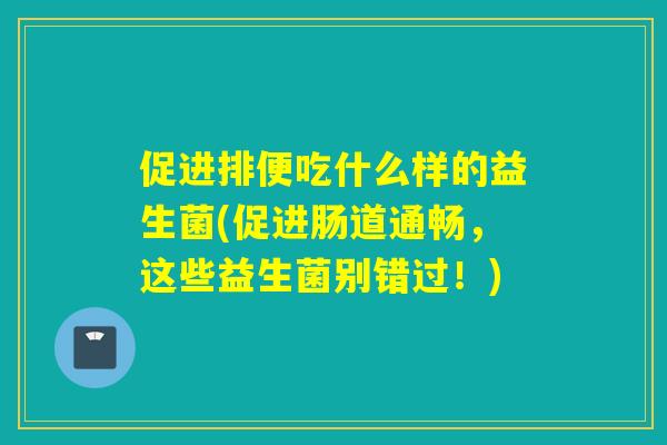 促进排便吃什么样的益生菌(促进肠道通畅，这些益生菌别错过！)