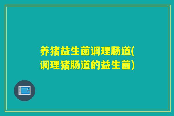 养猪益生菌调理肠道(调理猪肠道的益生菌)