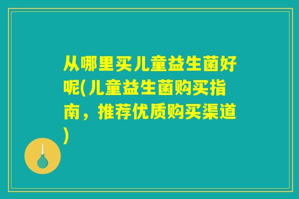 从哪里买儿童益生菌好呢(儿童益生菌购买指南，推荐优质购买渠道)