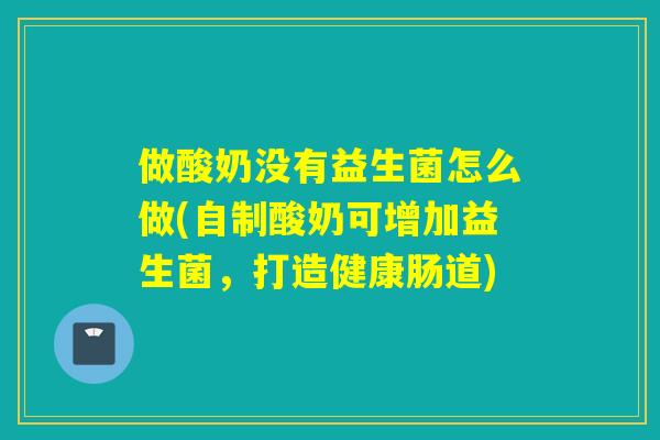 做酸奶没有益生菌怎么做(自制酸奶可增加益生菌，打造健康肠道)