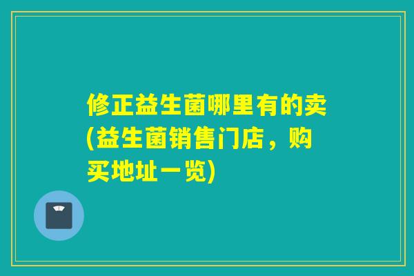 修正益生菌哪里有的卖(益生菌销售门店，购买地址一览)