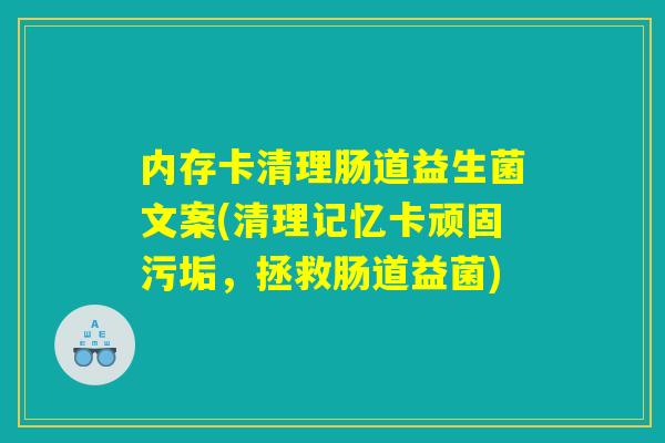 内存卡清理肠道益生菌文案(清理记忆卡顽固污垢，拯救肠道益菌)