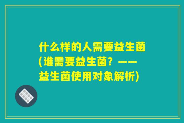 什么样的人需要益生菌(谁需要益生菌？——益生菌使用对象解析)