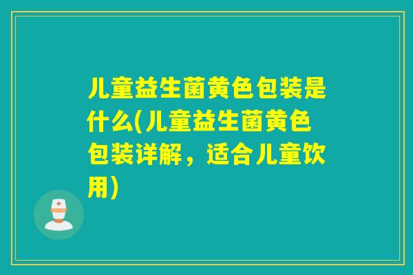 儿童益生菌黄色包装是什么(儿童益生菌黄色包装详解，适合儿童饮用)