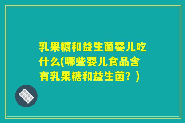 乳果糖和益生菌婴儿吃什么(哪些婴儿食品含有乳果糖和益生菌？)