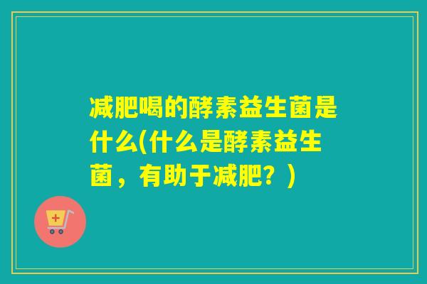 减肥喝的酵素益生菌是什么(什么是酵素益生菌，有助于减肥？)