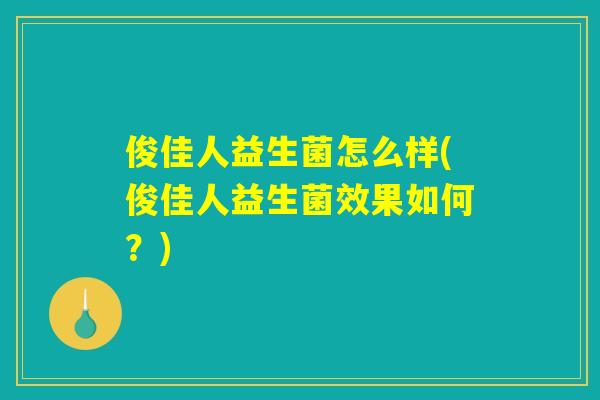 俊佳人益生菌怎么样(俊佳人益生菌效果如何？)