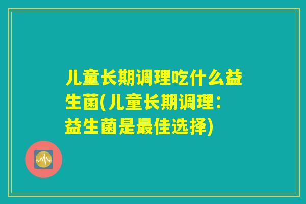 儿童长期调理吃什么益生菌(儿童长期调理：益生菌是最佳选择)