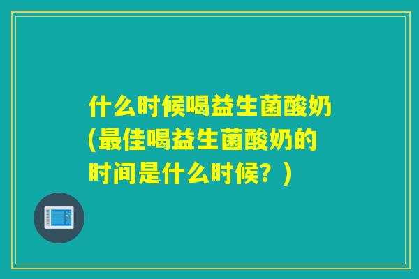 什么时候喝益生菌酸奶(佳喝益生菌酸奶的时间是什么时候?) 什么时候喝益生菌酸奶(佳喝益生菌酸奶的时间是什么时候?)