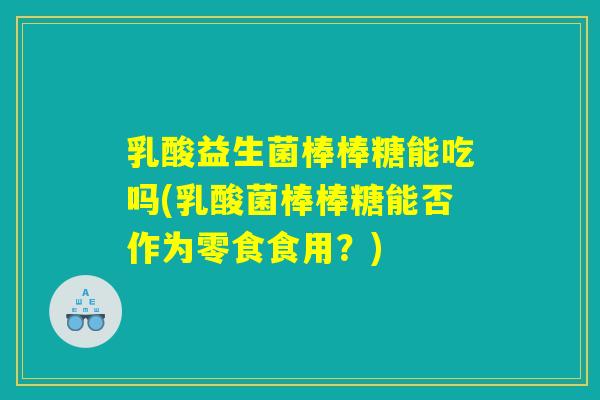 乳酸益生菌棒棒糖能吃吗(乳酸菌棒棒糖能否作为零食食用？)