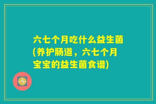 六七个月吃什么益生菌(养护肠道，六七个月宝宝的益生菌食谱)