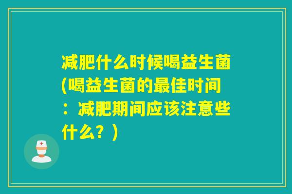减肥什么时候喝益生菌(喝益生菌的最佳时间：减肥期间应该注意些什么？)