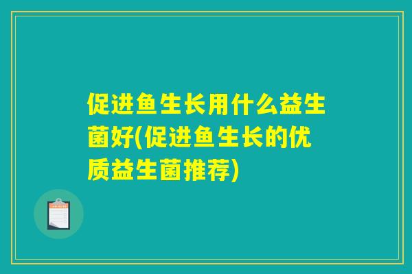 促进鱼生长用什么益生菌好(促进鱼生长的优质益生菌推荐) 促进鱼生长用什么益生菌好(促进鱼生长的优质益生菌推荐)