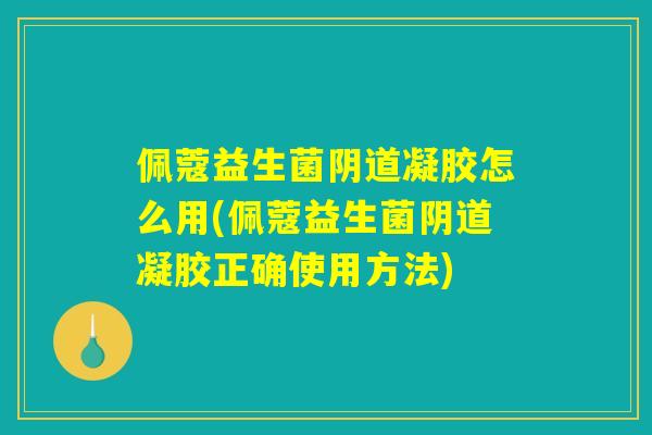 佩蔻益生菌阴道凝胶怎么用(佩蔻益生菌阴道凝胶正确使用方法)