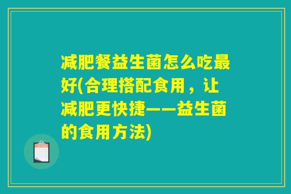 减肥餐益生菌怎么吃最好(合理搭配食用，让减肥更快捷——益生菌的食用方法)