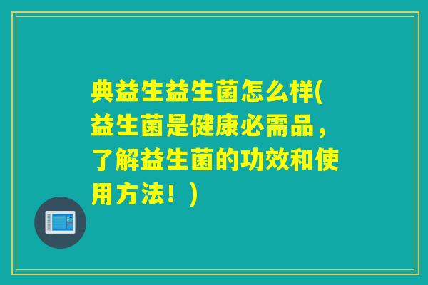 典益生益生菌怎么样(益生菌是健康必需品，了解益生菌的功效和使用方法！)