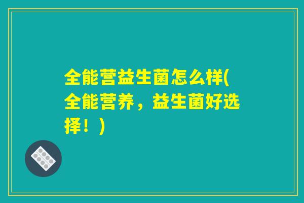 全能营益生菌怎么样(全能营养，益生菌好选择！)