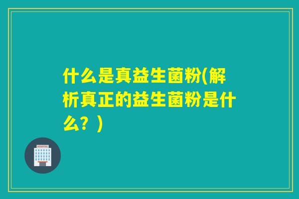 什么是真益生菌粉(解析真正的益生菌粉是什么？)