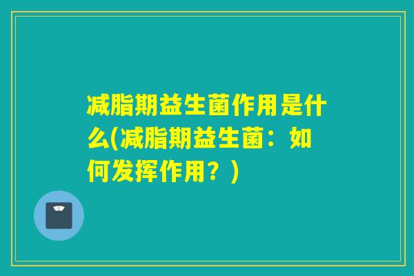 减脂期益生菌作用是什么(减脂期益生菌：如何发挥作用？)