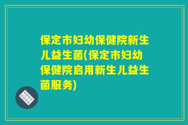 保定市妇幼保健院新生儿益生菌(保定市妇幼保健院启用新生儿益生菌服务)