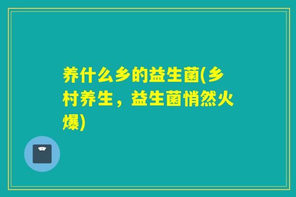 养什么乡的益生菌(乡村养生，益生菌悄然火爆)