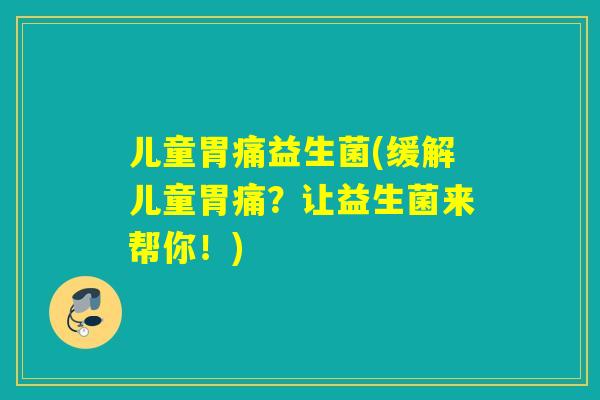 儿童胃痛益生菌(缓解儿童胃痛？让益生菌来帮你！)