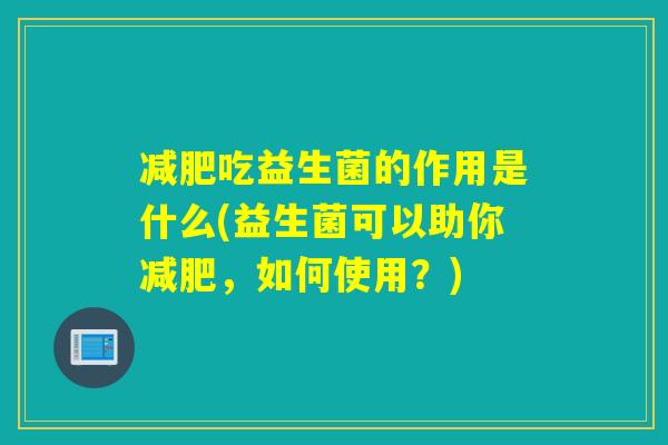 减肥吃益生菌的作用是什么(益生菌可以助你减肥，如何使用？)