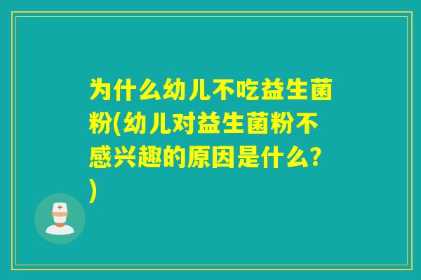 为什么幼儿不吃益生菌粉(幼儿对益生菌粉不感兴趣的原因是什么？)