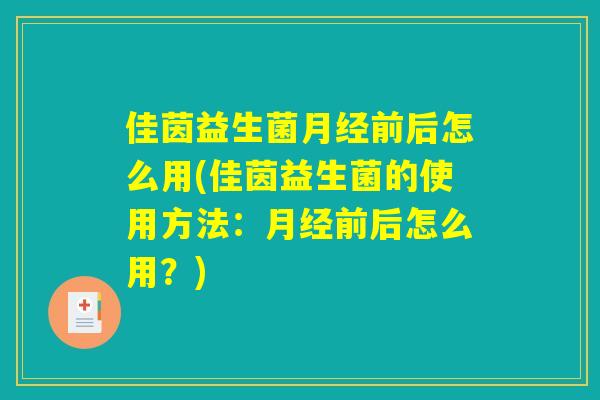 佳茵益生菌月经前后怎么用(佳茵益生菌的使用方法：月经前后怎么用？)