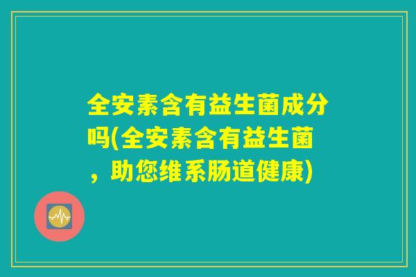 全安素含有益生菌成分吗(全安素含有益生菌，助您维系肠道健康)