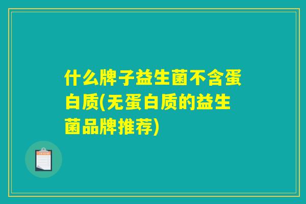 什么牌子益生菌不含蛋白质(无蛋白质的益生菌品牌推荐) 什么牌子益生菌不含蛋白质(无蛋白质的益生菌品牌推荐)
