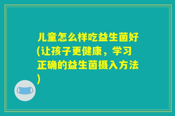 儿童怎么样吃益生菌好(让孩子更健康，学习正确的益生菌摄入方法)