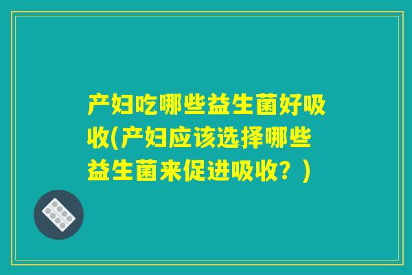 产妇吃哪些益生菌好吸收(产妇应该选择哪些益生菌来促进吸收？)