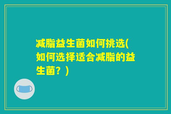 减脂益生菌如何挑选(如何选择适合减脂的益生菌？)