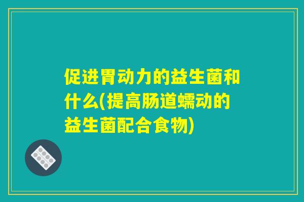 促进胃动力的益生菌和什么(提高肠道蠕动的益生菌配合食物)