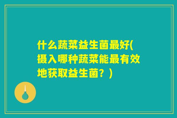 什么蔬菜益生菌最好(摄入哪种蔬菜能最有效地获取益生菌？)