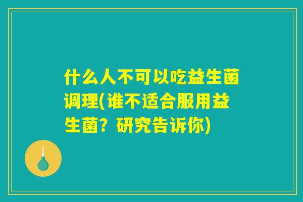 什么人不可以吃益生菌调理(谁不适合服用益生菌？研究告诉你)